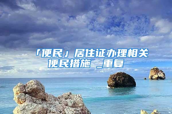 「便民」居住證辦理相關便民措施→_重復