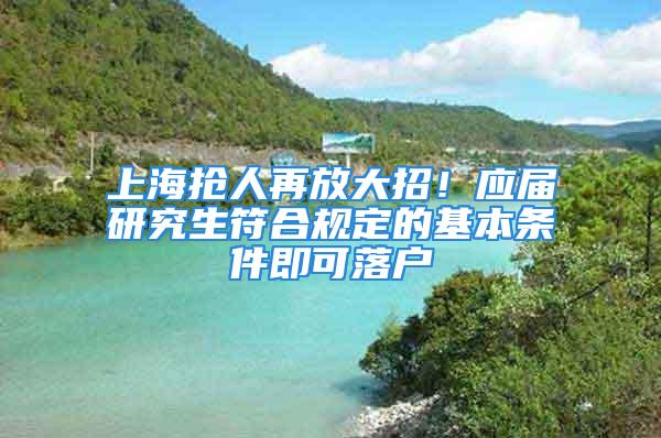 上海搶人再放大招！應屆研究生符合規定的基本條件即可落戶