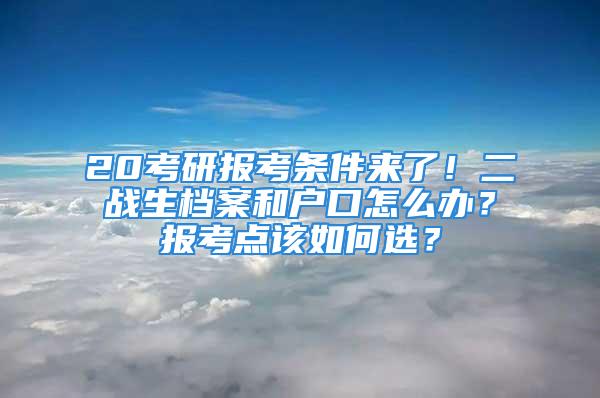 20考研報考條件來了！二戰生檔案和戶口怎么辦？報考點該如何選？