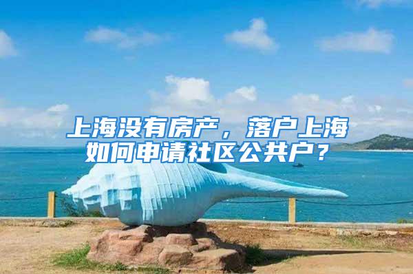 上海沒有房產，落戶上海如何申請社區公共戶？