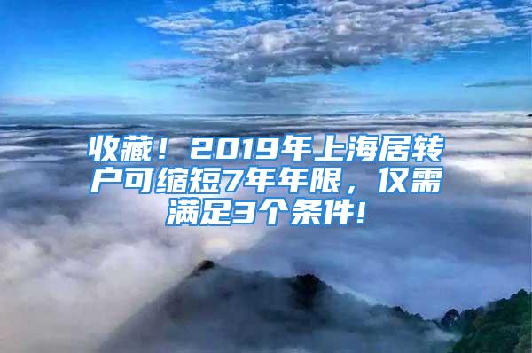 收藏！2019年上海居轉戶可縮短7年年限，僅需滿足3個條件!