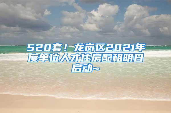 520套！龍崗區2021年度單位人才住房配租明日啟動~