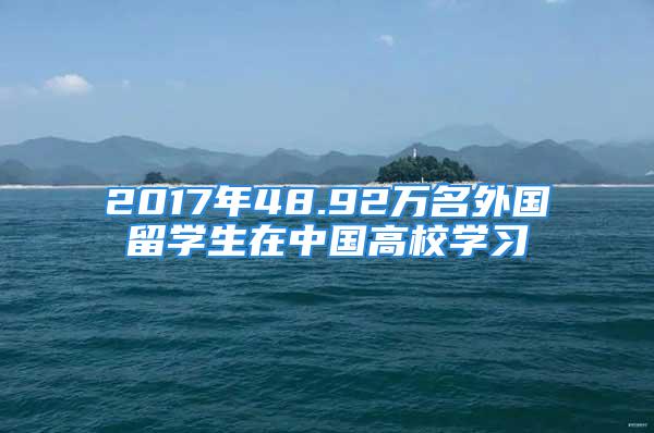 2017年48.92萬名外國留學生在中國高校學習