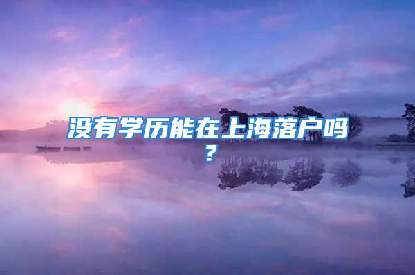 沒有學歷能在上海落戶嗎？