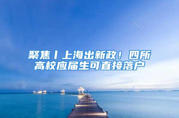 聚焦丨上海出新政！四所高校應屆生可直接落戶