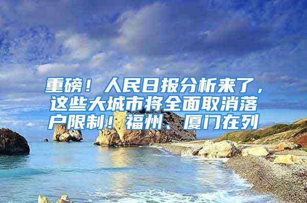 重磅！人民日報分析來了，這些大城市將全面取消落戶限制！福州、廈門在列