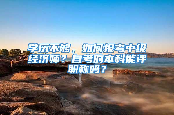 學歷不夠，如何報考中級經濟師？自考的本科能評職稱嗎？