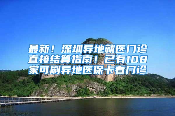 最新！深圳異地就醫門診直接結算指南！已有108家可刷異地醫?？撮T診