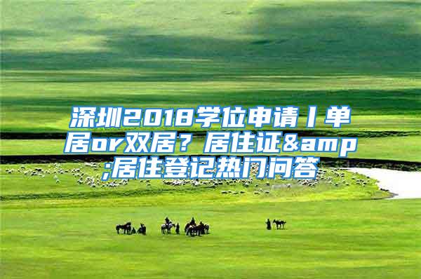 深圳2018學位申請丨單居or雙居？居住證&居住登記熱門問答