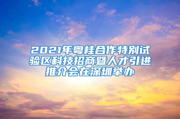 2021年粵桂合作特別試驗區科技招商暨人才引進推介會在深圳舉辦