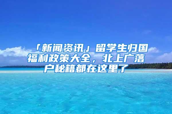 「新聞資訊」留學生歸國福利政策大全，北上廣落戶秘籍都在這里了