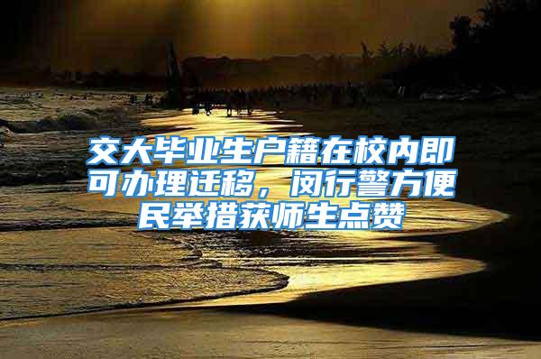 交大畢業生戶籍在校內即可辦理遷移，閔行警方便民舉措獲師生點贊