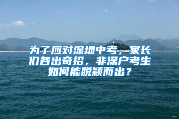 為了應對深圳中考，家長們各出奇招，非深戶考生如何能脫穎而出？