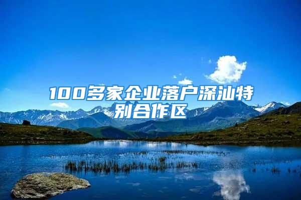 100多家企業落戶深汕特別合作區