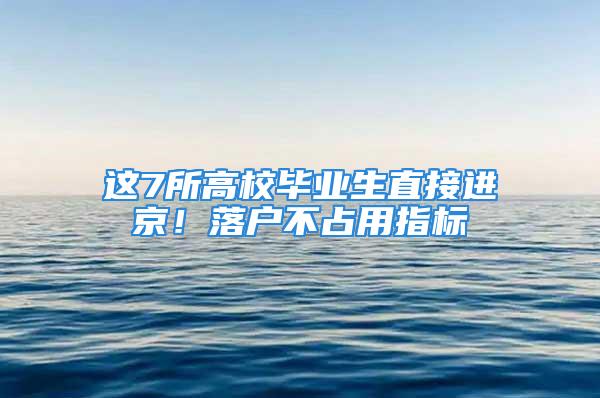 這7所高校畢業生直接進京！落戶不占用指標