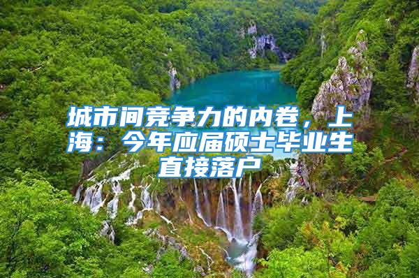 城市間競爭力的內卷，上海：今年應屆碩士畢業生直接落戶