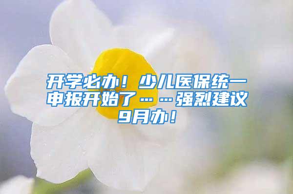 開學必辦！少兒醫保統一申報開始了……強烈建議9月辦！