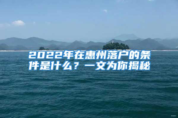 2022年在惠州落戶的條件是什么？一文為你揭秘