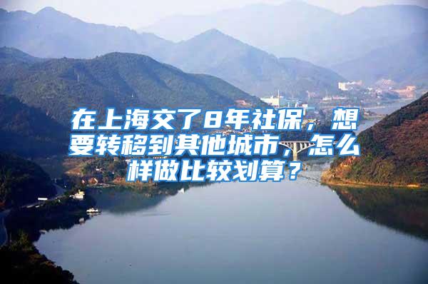 在上海交了8年社保，想要轉移到其他城市，怎么樣做比較劃算？