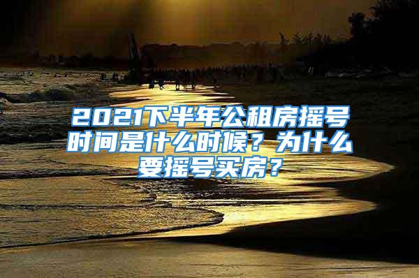 2021下半年公租房搖號時間是什么時候？為什么要搖號買房？