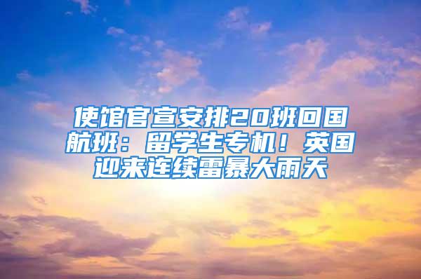 使館官宣安排20班回國航班：留學生專機！英國迎來連續雷暴大雨天