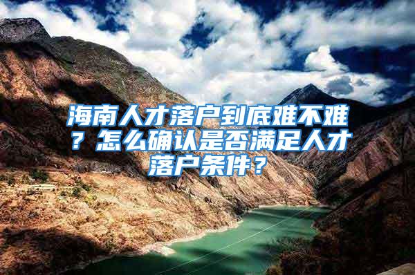 海南人才落戶到底難不難？怎么確認是否滿足人才落戶條件？