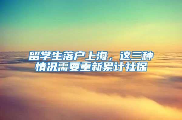 留學生落戶上海，這三種情況需要重新累計社保