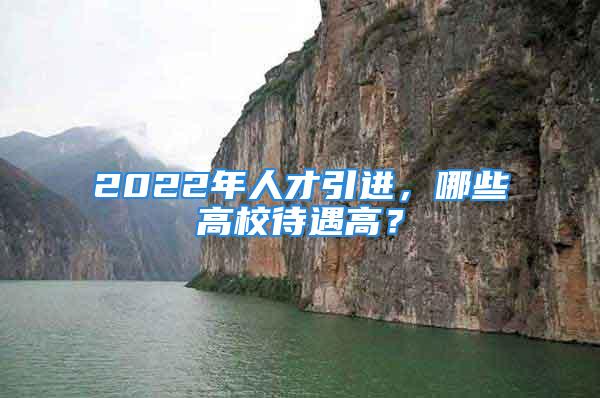 2022年人才引進，哪些高校待遇高？