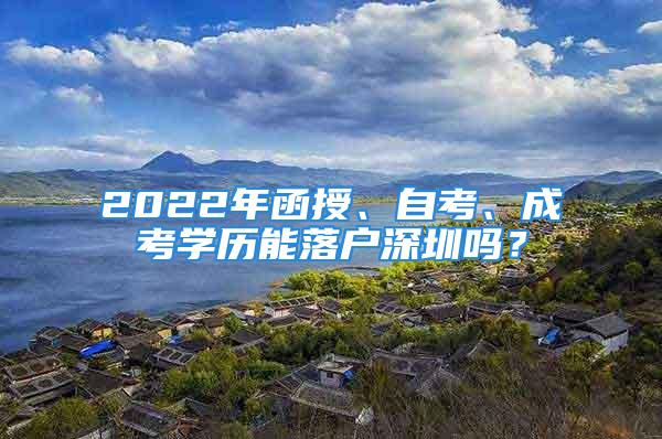 2022年函授、自考、成考學歷能落戶深圳嗎？