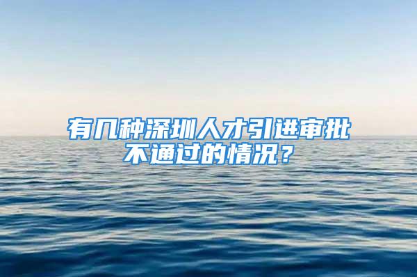 有幾種深圳人才引進審批不通過的情況？