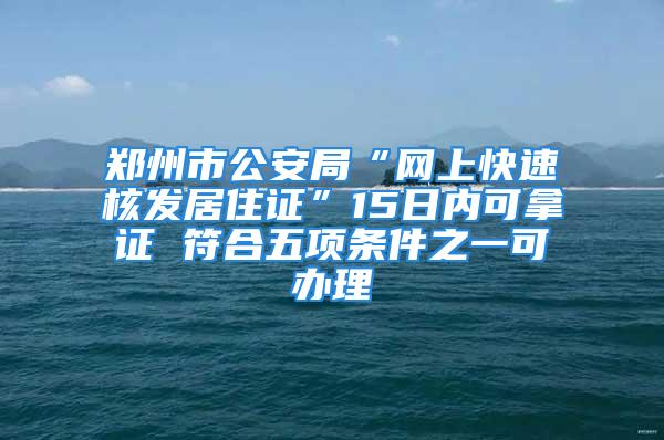 鄭州市公安局“網上快速核發居住證”15日內可拿證 符合五項條件之一可辦理