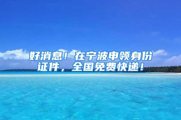 好消息！在寧波申領身份證件，全國免費快遞！