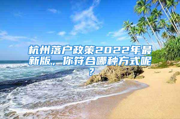 杭州落戶政策2022年最新版，你符合哪種方式呢？