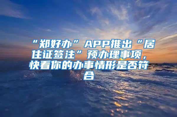 “鄭好辦”APP推出“居住證簽注”預辦理事項，快看你的辦事情形是否符合