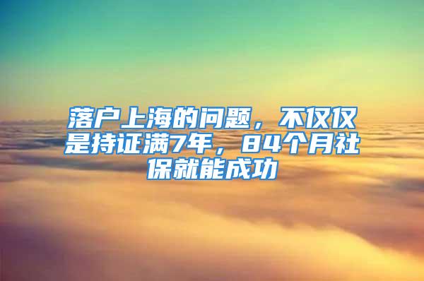 落戶上海的問題，不僅僅是持證滿7年，84個月社保就能成功