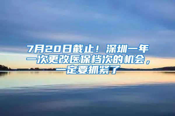 7月20日截止！深圳一年一次更改醫保檔次的機會，一定要抓緊了