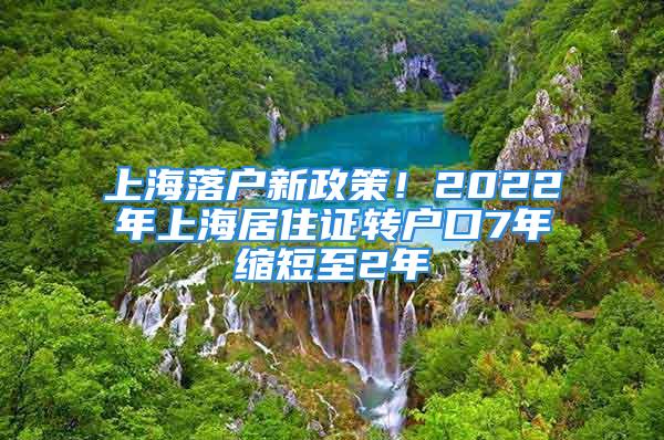 上海落戶新政策！2022年上海居住證轉戶口7年縮短至2年