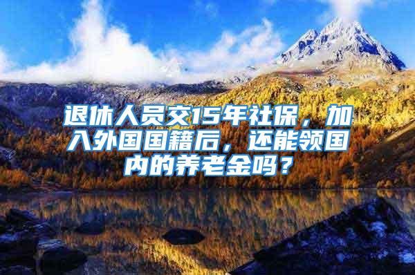 退休人員交15年社保，加入外國國籍后，還能領國內的養老金嗎？