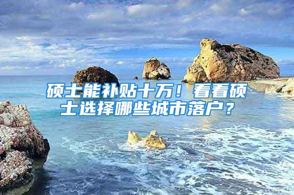 碩士能補貼十萬！看看碩士選擇哪些城市落戶？