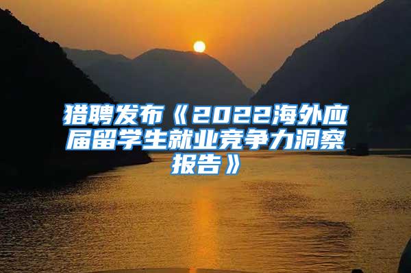 獵聘發布《2022海外應屆留學生就業競爭力洞察報告》