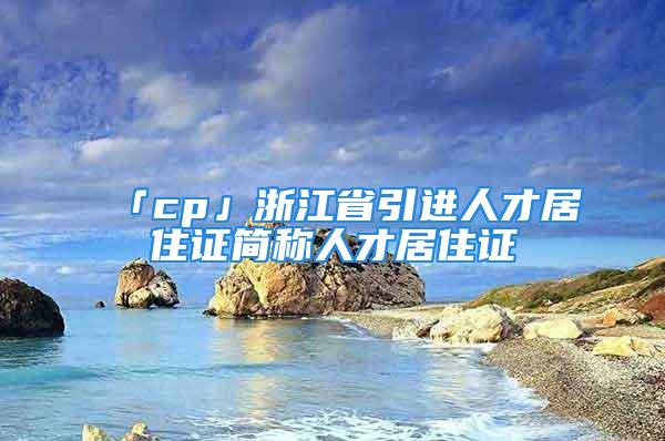 「cp」浙江省引進人才居住證簡稱人才居住證