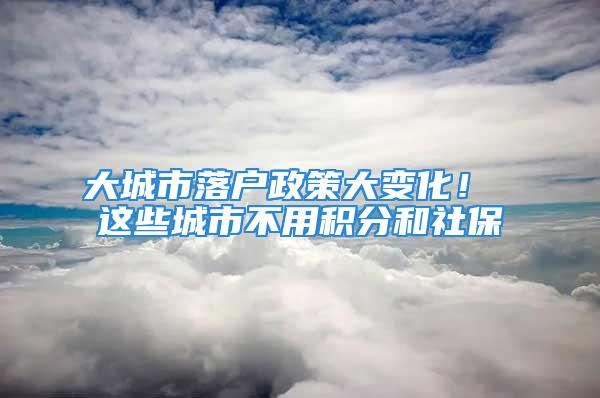 大城市落戶政策大變化！ 這些城市不用積分和社保