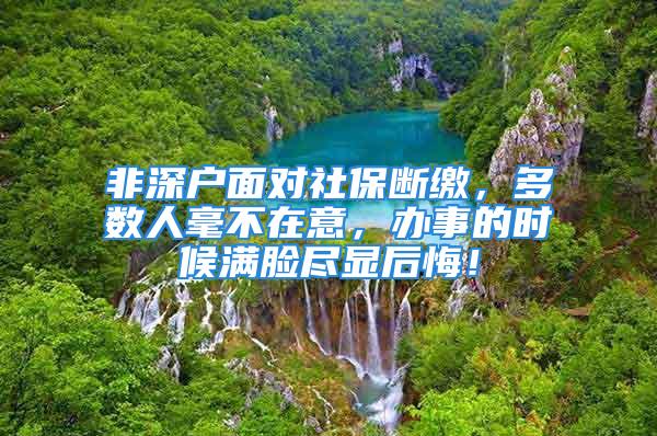 非深戶面對社保斷繳，多數人毫不在意，辦事的時候滿臉盡顯后悔！