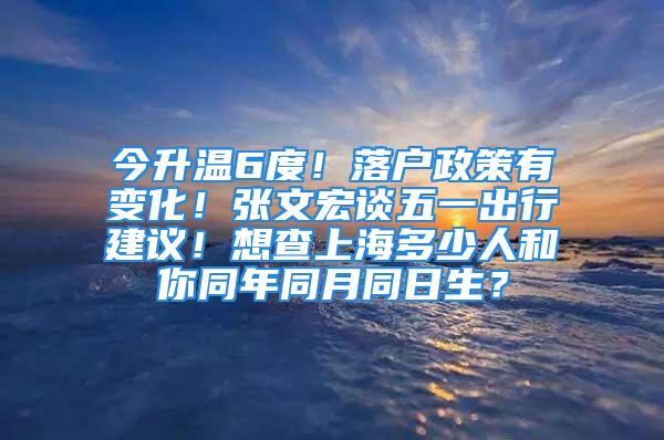 今升溫6度！落戶政策有變化！張文宏談五一出行建議！想查上海多少人和你同年同月同日生？