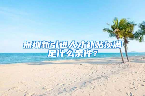 深圳新引進人才補貼須滿足什么條件？