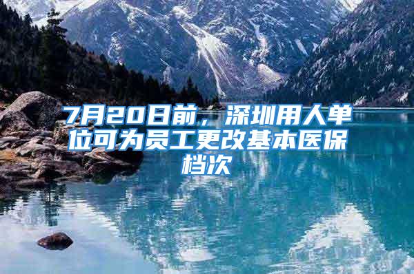 7月20日前，深圳用人單位可為員工更改基本醫保檔次