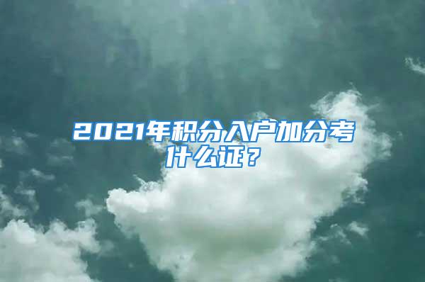 2021年積分入戶加分考什么證？