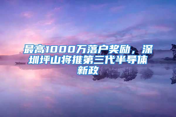 最高1000萬落戶獎勵，深圳坪山將推第三代半導體新政