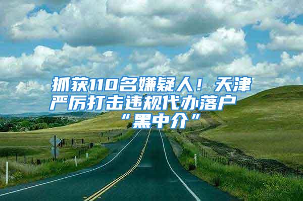 抓獲110名嫌疑人！天津嚴厲打擊違規代辦落戶“黑中介”