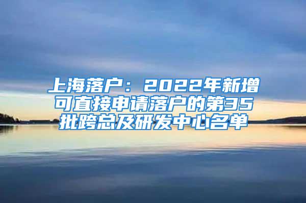 上海落戶：2022年新增可直接申請落戶的第35批跨總及研發中心名單